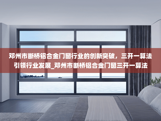 邓州市断桥铝合金门窗行业的创新突破，三开一算法引领行业发展_邓州市断桥铝合金门窗三开一算法