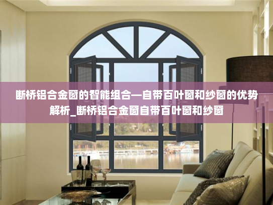 断桥铝合金窗的智能组合—自带百叶窗和纱窗的优势解析_断桥铝合金窗自带百叶窗和纱窗
