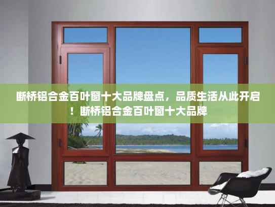 断桥铝合金百叶窗十大品牌盘点，品质生活从此开启！断桥铝合金百叶窗十大品牌