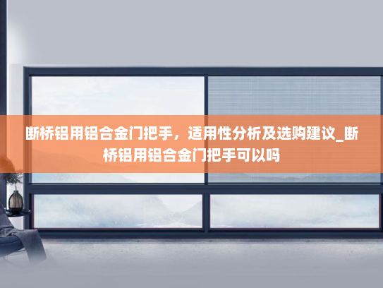 断桥铝用铝合金门把手，适用性分析及选购建议_断桥铝用铝合金门把手可以吗