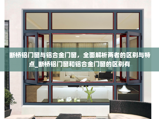 断桥铝门窗与铝合金门窗，全面解析两者的区别与特点_断桥铝门窗和铝合金门窗的区别有