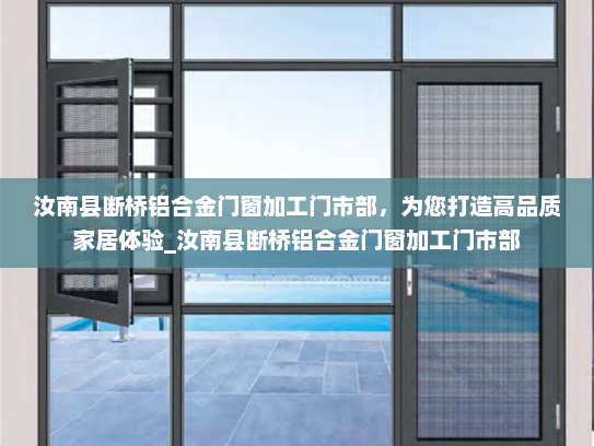汝南县断桥铝合金门窗加工门市部，为您打造高品质家居体验_汝南县断桥铝合金门窗加工门市部