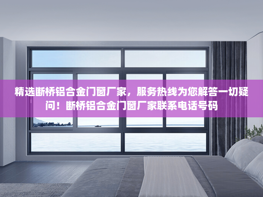 精选断桥铝合金门窗厂家，服务热线为您解答一切疑问！断桥铝合金门窗厂家联系电话号码