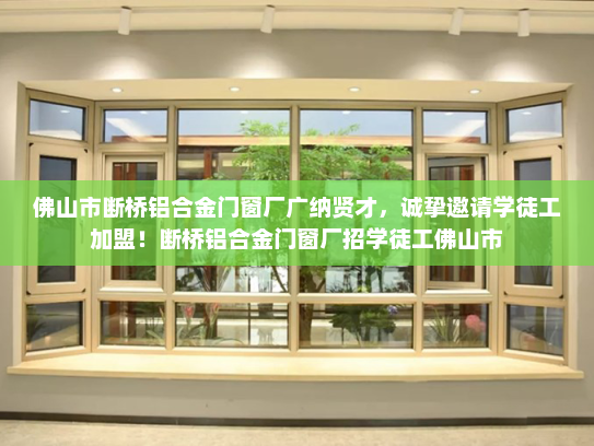佛山市断桥铝合金门窗厂广纳贤才，诚挚邀请学徒工加盟！断桥铝合金门窗厂招学徒工佛山市