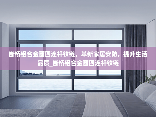 断桥铝合金窗四连杆铰链，革新家居安防，提升生活品质_断桥铝合金窗四连杆铰链