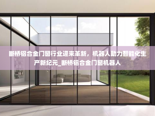 断桥铝合金门窗行业迎来革新，机器人助力智能化生产新纪元_断桥铝合金门窗机器人