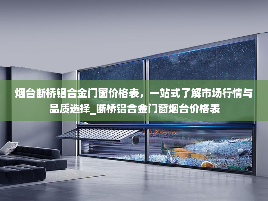 烟台断桥铝合金门窗价格表，一站式了解市场行情与品质选择_断桥铝合金门窗烟台价格表