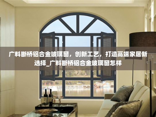 广料断桥铝合金玻璃窗，创新工艺，打造高端家居新选择_广料断桥铝合金玻璃窗怎样