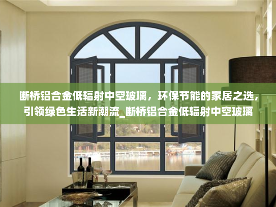 断桥铝合金低辐射中空玻璃，环保节能的家居之选，引领绿色生活新潮流_断桥铝合金低辐射中空玻璃