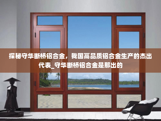 探秘守华断桥铝合金，我国高品质铝合金生产的杰出代表_守华断桥铝合金是那出的