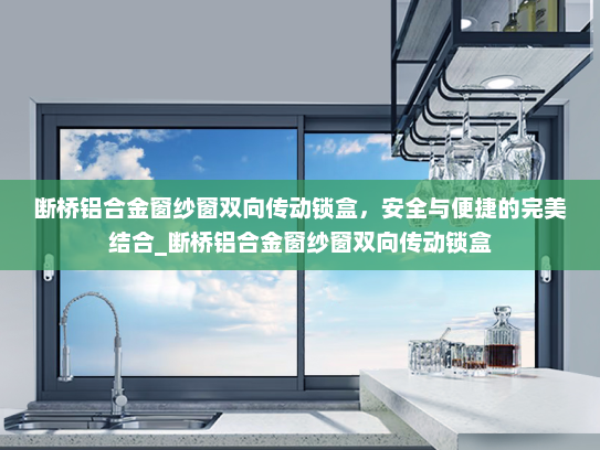 断桥铝合金窗纱窗双向传动锁盒，安全与便捷的完美结合_断桥铝合金窗纱窗双向传动锁盒