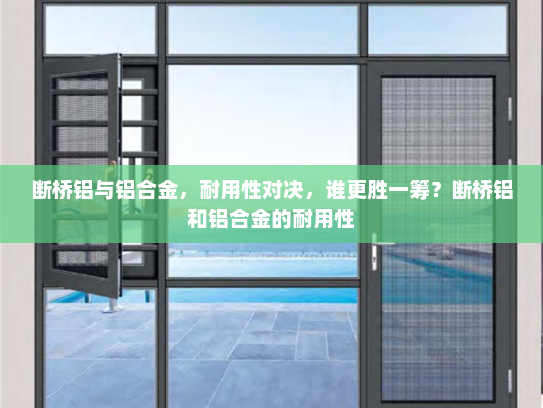 断桥铝与铝合金，耐用性对决，谁更胜一筹？断桥铝和铝合金的耐用性