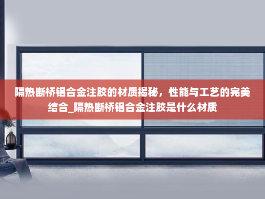 隔热断桥铝合金注胶的材质揭秘，性能与工艺的完美结合_隔热断桥铝合金注胶是什么材质