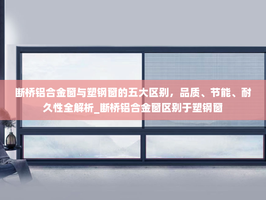 断桥铝合金窗与塑钢窗的五大区别，品质、节能、耐久性全解析_断桥铝合金窗区别于塑钢窗
