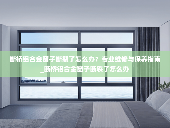 断桥铝合金窗子断裂了怎么办？专业维修与保养指南_断桥铝合金窗子断裂了怎么办