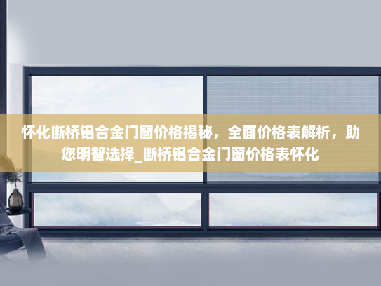 怀化断桥铝合金门窗价格揭秘，全面价格表解析，助您明智选择_断桥铝合金门窗价格表怀化