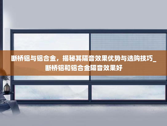 断桥铝与铝合金，揭秘其隔音效果优势与选购技巧_断桥铝和铝合金隔音效果好