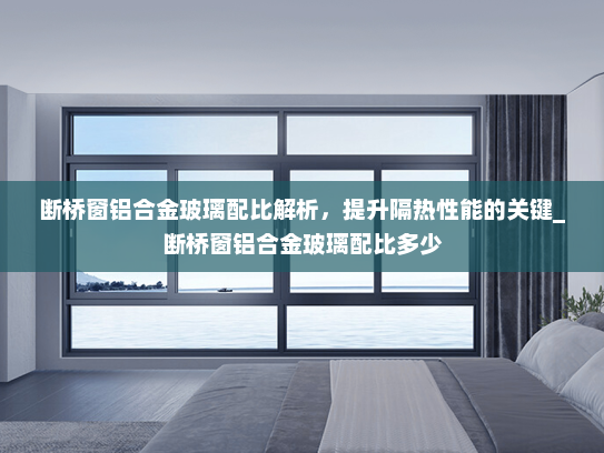 断桥窗铝合金玻璃配比解析，提升隔热性能的关键_断桥窗铝合金玻璃配比多少