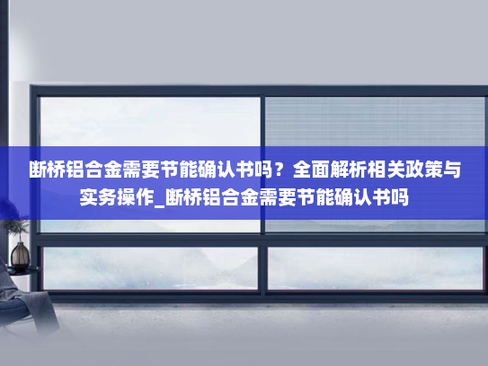 断桥铝合金需要节能确认书吗？全面解析相关政策与实务操作_断桥铝合金需要节能确认书吗