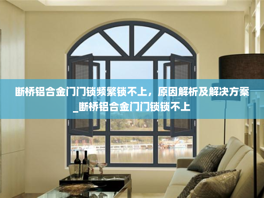 断桥铝合金门门锁频繁锁不上，原因解析及解决方案_断桥铝合金门门锁锁不上