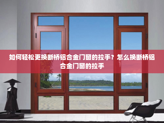 如何轻松更换断桥铝合金门窗的拉手？怎么换断桥铝合金门窗的拉手