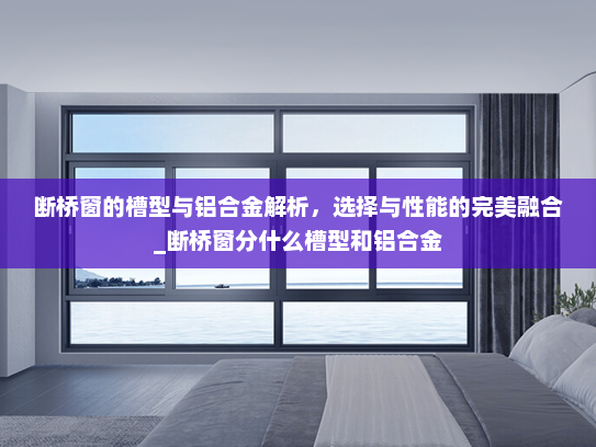 断桥窗的槽型与铝合金解析，选择与性能的完美融合_断桥窗分什么槽型和铝合金