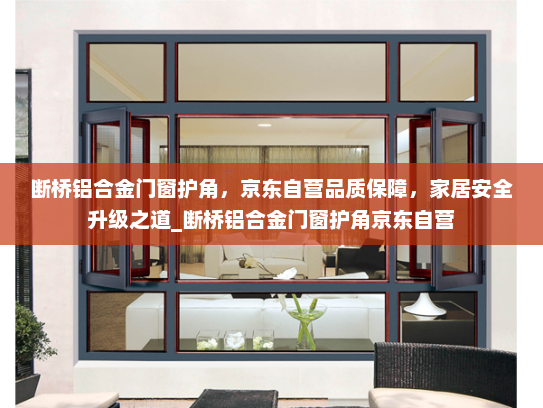 断桥铝合金门窗护角，京东自营品质保障，家居安全升级之道_断桥铝合金门窗护角京东自营
