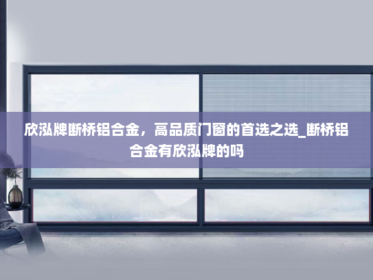 欣泓牌断桥铝合金，高品质门窗的首选之选_断桥铝合金有欣泓牌的吗