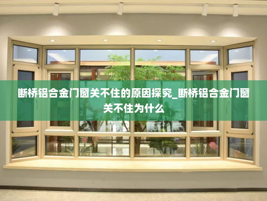 断桥铝合金门窗关不住的原因探究_断桥铝合金门窗关不住为什么