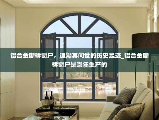 铝合金断桥窗户，追溯其问世的历史足迹_铝合金断桥窗户是哪年生产的