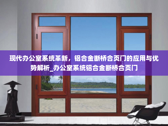 现代办公室系统革新，铝合金断桥合页门的应用与优势解析_办公室系统铝合金断桥合页门