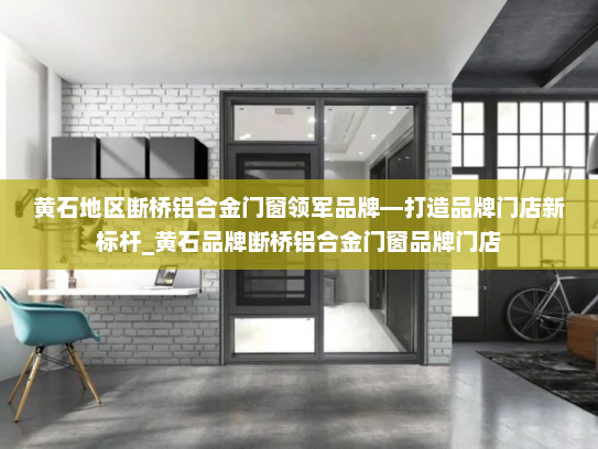 黄石地区断桥铝合金门窗领军品牌—打造品牌门店新标杆_黄石品牌断桥铝合金门窗品牌门店