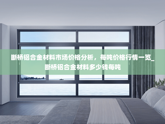 断桥铝合金材料市场价格分析，每吨价格行情一览_断桥铝合金材料多少钱每吨