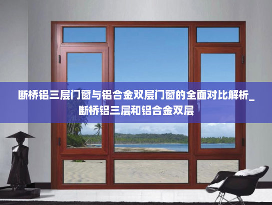 断桥铝三层门窗与铝合金双层门窗的全面对比解析_断桥铝三层和铝合金双层