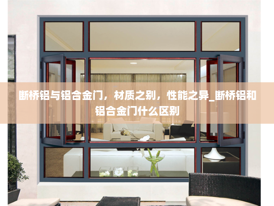 断桥铝与铝合金门，材质之别，性能之异_断桥铝和铝合金门什么区别