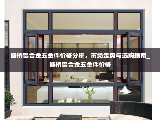 断桥铝合金五金件价格分析，市场走势与选购指南_断桥铝合金五金件价格