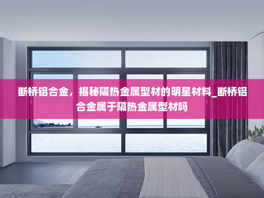 断桥铝合金，揭秘隔热金属型材的明星材料_断桥铝合金属于隔热金属型材吗