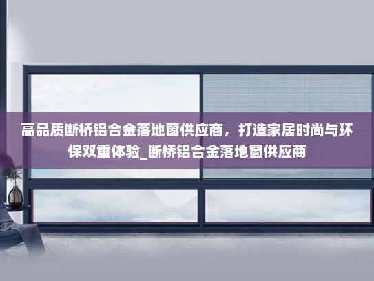 高品质断桥铝合金落地窗供应商，打造家居时尚与环保双重体验_断桥铝合金落地窗供应商