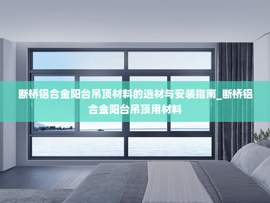 断桥铝合金阳台吊顶材料的选材与安装指南_断桥铝合金阳台吊顶用材料