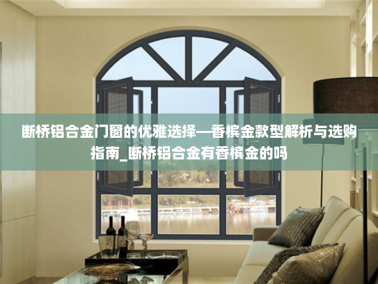 断桥铝合金门窗的优雅选择—香槟金款型解析与选购指南_断桥铝合金有香槟金的吗