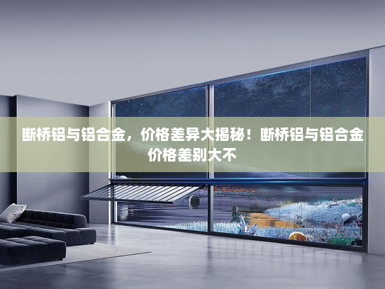 断桥铝与铝合金，价格差异大揭秘！断桥铝与铝合金价格差别大不