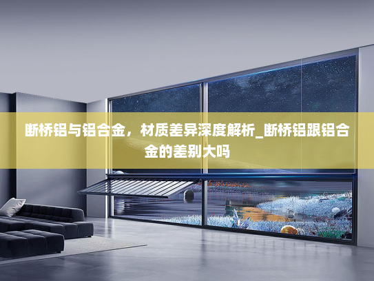 断桥铝与铝合金，材质差异深度解析_断桥铝跟铝合金的差别大吗