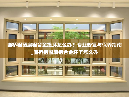 断桥铝窗扇铝合金损坏怎么办？专业修复与保养指南_断桥铝窗扇铝合金坏了怎么办