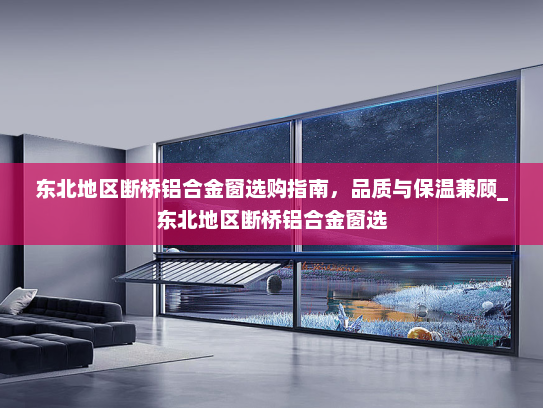 东北地区断桥铝合金窗选购指南，品质与保温兼顾_东北地区断桥铝合金窗选