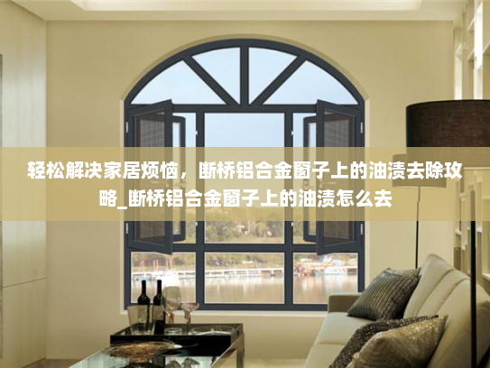 轻松解决家居烦恼，断桥铝合金窗子上的油渍去除攻略_断桥铝合金窗子上的油渍怎么去