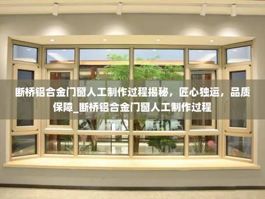 断桥铝合金门窗人工制作过程揭秘，匠心独运，品质保障_断桥铝合金门窗人工制作过程