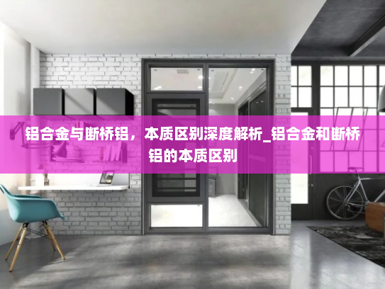 铝合金与断桥铝，本质区别深度解析_铝合金和断桥铝的本质区别