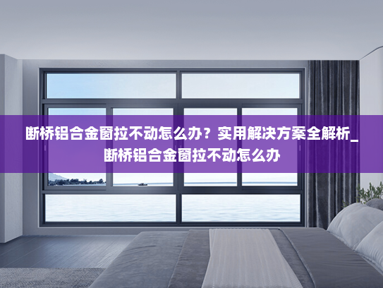 断桥铝合金窗拉不动怎么办？实用解决方案全解析_断桥铝合金窗拉不动怎么办
