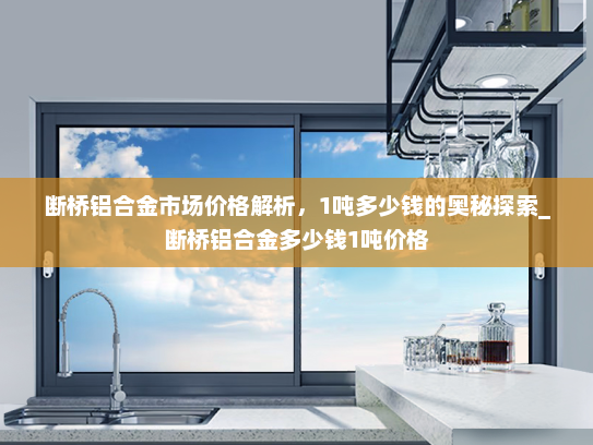 断桥铝合金市场价格解析，1吨多少钱的奥秘探索_断桥铝合金多少钱1吨价格