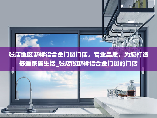 张店地区断桥铝合金门窗门店，专业品质，为您打造舒适家居生活_张店做断桥铝合金门窗的门店